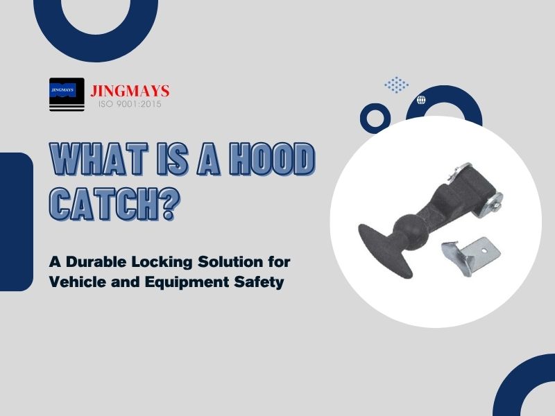 What Is a Hood Catch? A Durable Locking Solution for Vehicle and Equipment Safety